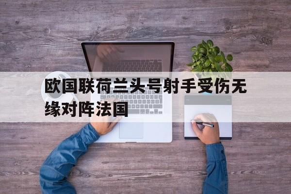 欧国联荷兰头号射手受伤无缘对阵法国的简单介绍