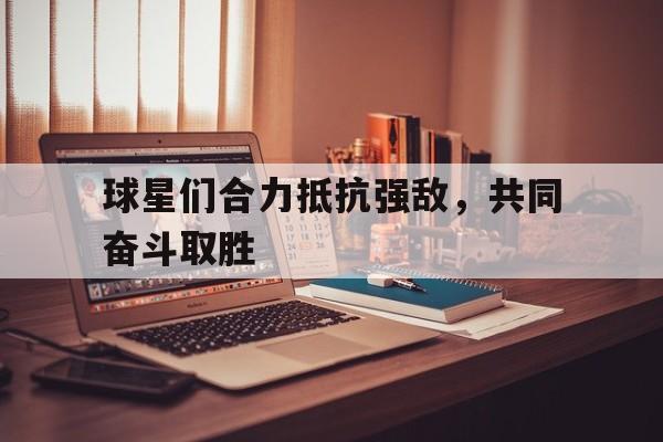 球星们合力抵抗强敌，共同奋斗取胜