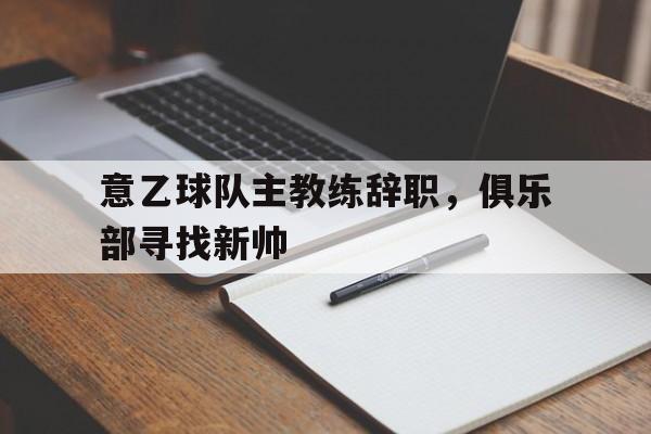 意乙球队主教练辞职，俱乐部寻找新帅