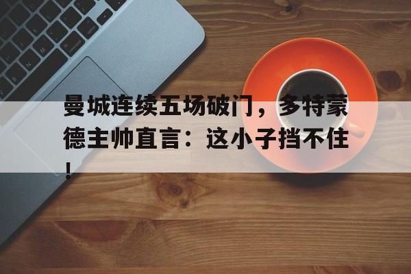 曼城连续五场破门，多特蒙德主帅直言：这小子挡不住！