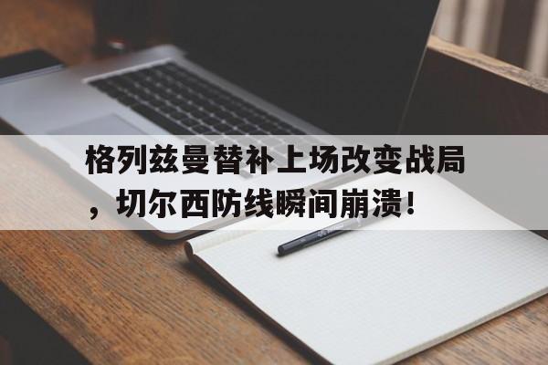 格列兹曼替补上场改变战局，切尔西防线瞬间崩溃！